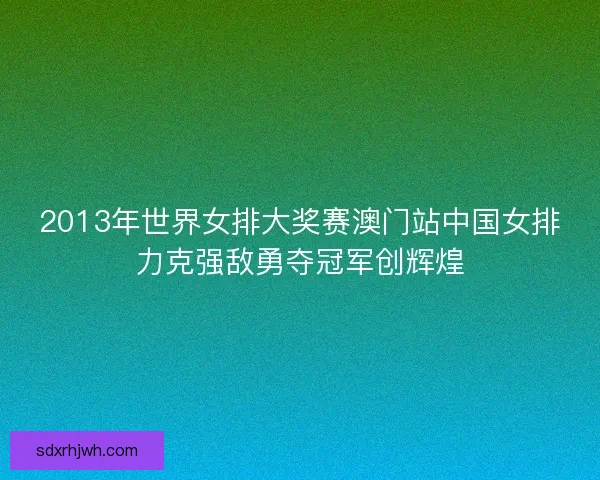 2013年世界女排大奖赛澳门站中国女排力克强敌勇夺冠军创辉煌