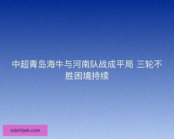 中超青岛海牛与河南队战成平局 三轮不胜困境持续